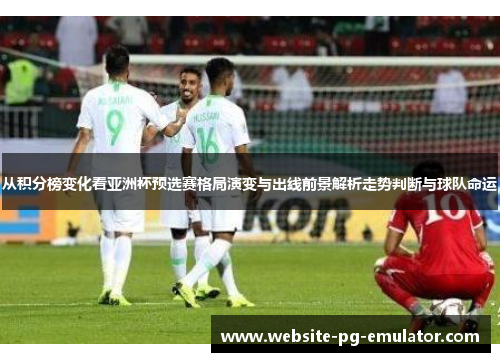 从积分榜变化看亚洲杯预选赛格局演变与出线前景解析走势判断与球队命运