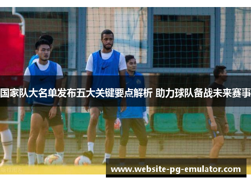 国家队大名单发布五大关键要点解析 助力球队备战未来赛事 国家队大名单发布五大关键要点解析 助力球队备战未来赛事