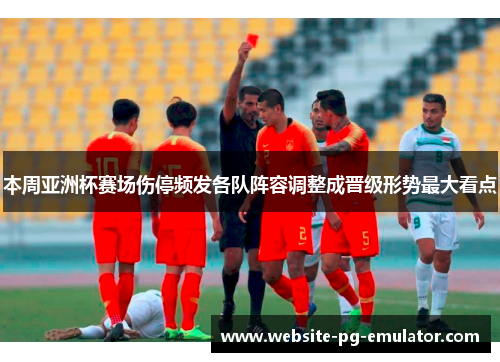 本周亚洲杯赛场伤停频发各队阵容调整成晋级形势最大看点 本周亚洲杯赛场伤停频发各队阵容调整成晋级形势最大看点