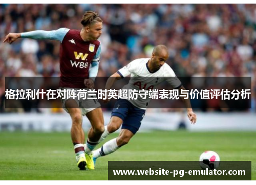 格拉利什在对阵荷兰时英超防守端表现与价值评估分析 格拉利什在对阵荷兰时英超防守端表现与价值评估分析