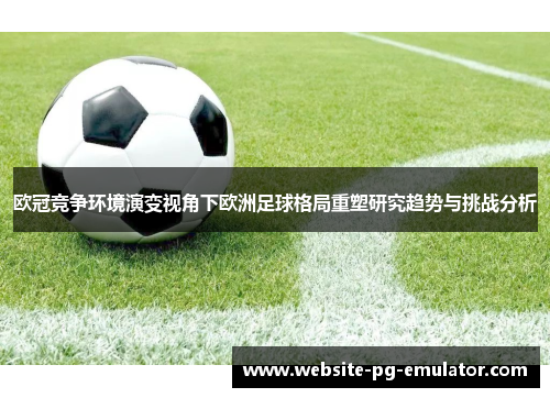 欧冠竞争环境演变视角下欧洲足球格局重塑研究趋势与挑战分析 欧冠竞争环境演变视角下欧洲足球格局重塑研究趋势与挑战分析