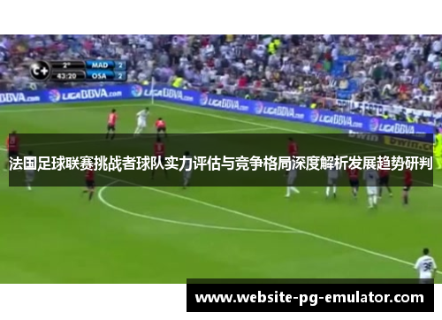 法国足球联赛挑战者球队实力评估与竞争格局深度解析发展趋势研判 法国足球联赛挑战者球队实力评估与竞争格局深度解析发展趋势研判
