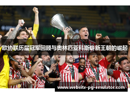 欧协联历届冠军回顾与奥林匹亚科斯崭新王朝的崛起 欧协联历届冠军回顾与奥林匹亚科斯崭新王朝的崛起