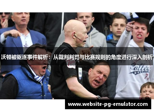 沃顿被驱逐事件解析:从裁判判罚与比赛规则的角度进行深入剖析 沃顿被驱逐事件解析:从裁判判罚与比赛规则的角度进行深入剖析
