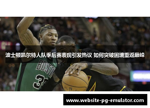 波士顿凯尔特人队季后赛表现引发热议 如何突破困境重返巅峰 波士顿凯尔特人队季后赛表现引发热议 如何突破困境重返巅峰