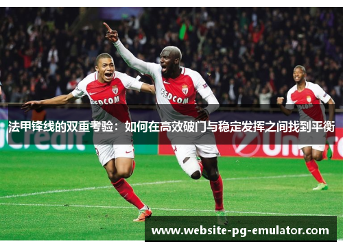 法甲锋线的双重考验:如何在高效破门与稳定发挥之间找到平衡 法甲锋线的双重考验:如何在高效破门与稳定发挥之间找到平衡