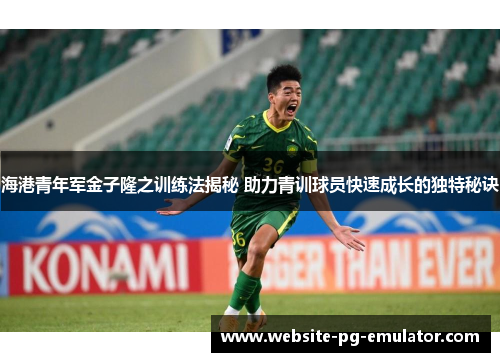 海港青年军金子隆之训练法揭秘 助力青训球员快速成长的独特秘诀 海港青年军金子隆之训练法揭秘 助力青训球员快速成长的独特秘诀