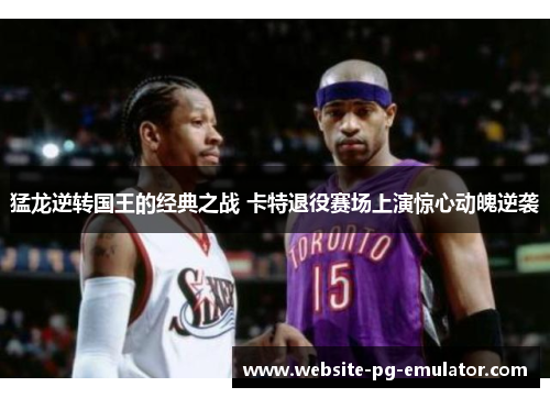 猛龙逆转国王的经典之战 卡特退役赛场上演惊心动魄逆袭