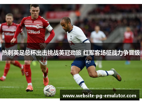 热刺英足总杯出击挑战英冠劲旅 红军客场征战力争晋级 热刺英足总杯出击挑战英冠劲旅 红军客场征战力争晋级
