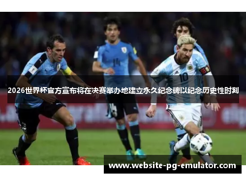 2026世界杯官方宣布将在决赛举办地建立永久纪念碑以纪念历史性时刻 2026世界杯官方宣布将在决赛举办地建立永久纪念碑以纪念历史性时刻