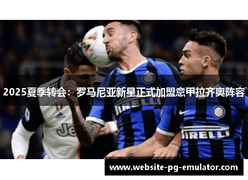 2025夏季转会:罗马尼亚新星正式加盟意甲拉齐奥阵容 2025夏季转会:罗马尼亚新星正式加盟意甲拉齐奥阵容