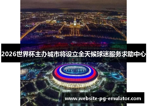 2026世界杯主办城市将设立全天候球迷服务求助中心 2026世界杯主办城市将设立全天候球迷服务求助中心