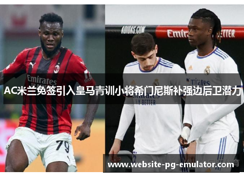 AC米兰免签引入皇马青训小将希门尼斯补强边后卫潜力 AC米兰免签引入皇马青训小将希门尼斯补强边后卫潜力