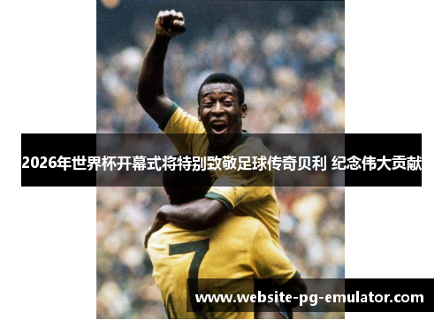 2026年世界杯开幕式将特别致敬足球传奇贝利 纪念伟大贡献 2026年世界杯开幕式将特别致敬足球传奇贝利 纪念伟大贡献