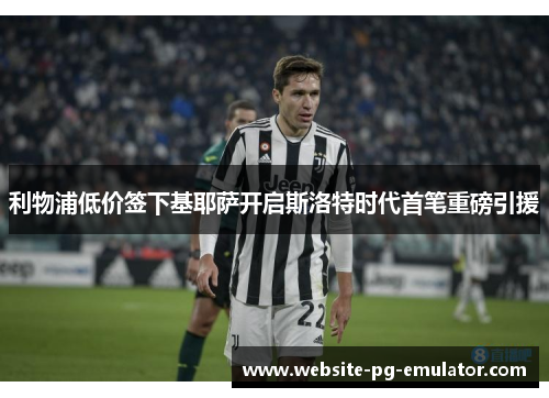 利物浦低价签下基耶萨开启斯洛特时代首笔重磅引援