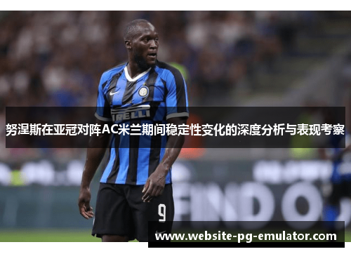 努涅斯在亚冠对阵AC米兰期间稳定性变化的深度分析与表现考察