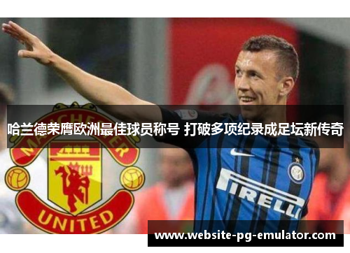 哈兰德荣膺欧洲最佳球员称号 打破多项纪录成足坛新传奇