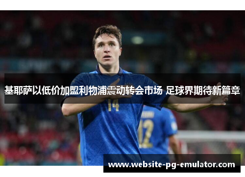 基耶萨以低价加盟利物浦震动转会市场 足球界期待新篇章 基耶萨以低价加盟利物浦震动转会市场 足球界期待新篇章