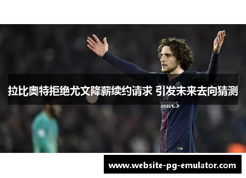 拉比奥特拒绝尤文降薪续约请求 引发未来去向猜测 拉比奥特拒绝尤文降薪续约请求 引发未来去向猜测