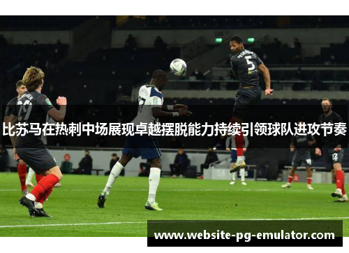 比苏马在热刺中场展现卓越摆脱能力持续引领球队进攻节奏 比苏马在热刺中场展现卓越摆脱能力持续引领球队进攻节奏