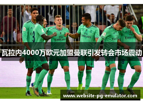 瓦拉内4000万欧元加盟曼联引发转会市场震动 瓦拉内4000万欧元加盟曼联引发转会市场震动