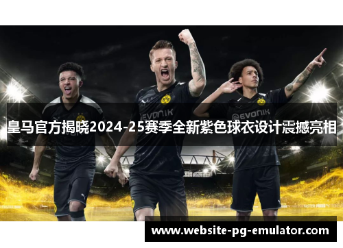皇马官方揭晓2024-25赛季全新紫色球衣设计震撼亮相 皇马官方揭晓2024-25赛季全新紫色球衣设计震撼亮相
