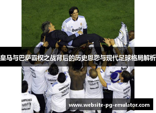 皇马与巴萨霸权之战背后的历史恩怨与现代足球格局解析 皇马与巴萨霸权之战背后的历史恩怨与现代足球格局解析