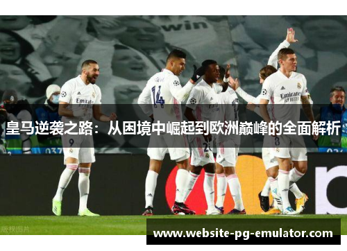 皇马逆袭之路:从困境中崛起到欧洲巅峰的全面解析 皇马逆袭之路:从困境中崛起到欧洲巅峰的全面解析