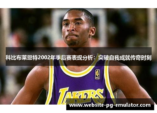 科比布莱恩特2002年季后赛表现分析:突破自我成就传奇时刻 科比布莱恩特2002年季后赛表现分析:突破自我成就传奇时刻