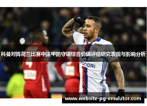 科曼对阵荷兰比赛中法甲防守端综合价值评估研究表现与影响分析 科曼对阵荷兰比赛中法甲防守端综合价值评估研究表现与影响分析