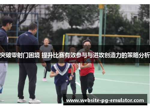 突破零射门困境 提升比赛有效参与与进攻创造力的策略分析 突破零射门困境 提升比赛有效参与与进攻创造力的策略分析