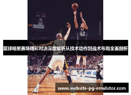 篮球明星赛场精彩对决深度解析从技术动作到战术布局全面剖析