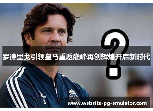 罗德里戈引领皇马重返巅峰再创辉煌开启新时代 罗德里戈引领皇马重返巅峰再创辉煌开启新时代