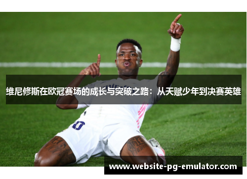 维尼修斯在欧冠赛场的成长与突破之路:从天赋少年到决赛英雄 维尼修斯在欧冠赛场的成长与突破之路:从天赋少年到决赛英雄