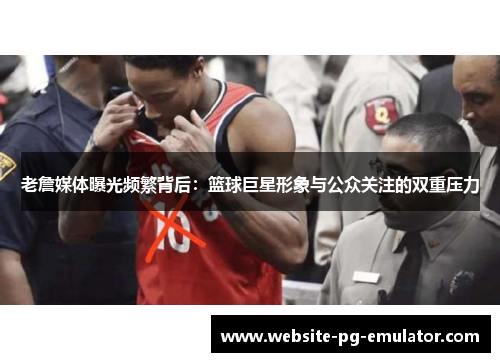 老詹媒体曝光频繁背后:篮球巨星形象与公众关注的双重压力 老詹媒体曝光频繁背后:篮球巨星形象与公众关注的双重压力