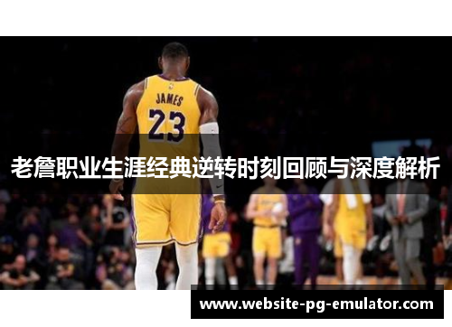 老詹职业生涯经典逆转时刻回顾与深度解析 老詹职业生涯经典逆转时刻回顾与深度解析