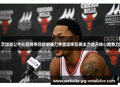 芝加哥公牛队新赛季目标明确力争重返季后赛全力提升核心竞争力 芝加哥公牛队新赛季目标明确力争重返季后赛全力提升核心竞争力
