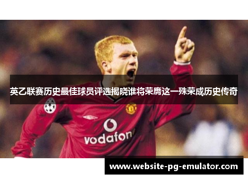 英乙联赛历史最佳球员评选揭晓谁将荣膺这一殊荣成历史传奇 英乙联赛历史最佳球员评选揭晓谁将荣膺这一殊荣成历史传奇
