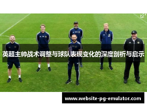 英超主帅战术调整与球队表现变化的深度剖析与启示 英超主帅战术调整与球队表现变化的深度剖析与启示