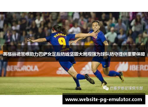 英格丽德恩根助力巴萨女足后防线坚固大局观强为球队防守提供重要保障 英格丽德恩根助力巴萨女足后防线坚固大局观强为球队防守提供重要保障