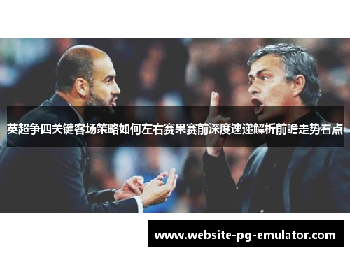 英超争四关键客场策略如何左右赛果赛前深度速递解析前瞻走势看点 英超争四关键客场策略如何左右赛果赛前深度速递解析前瞻走势看点