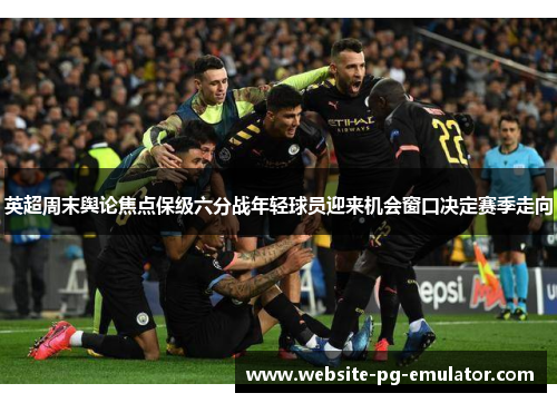 英超周末舆论焦点保级六分战年轻球员迎来机会窗口决定赛季走向 英超周末舆论焦点保级六分战年轻球员迎来机会窗口决定赛季走向
