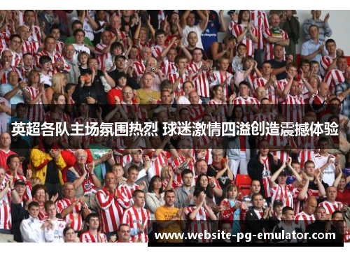 英超各队主场氛围热烈 球迷激情四溢创造震撼体验 英超各队主场氛围热烈 球迷激情四溢创造震撼体验