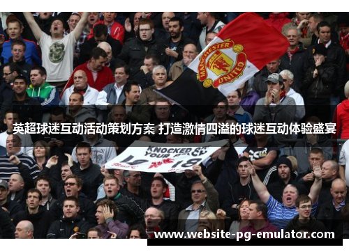 英超球迷互动活动策划方案 打造激情四溢的球迷互动体验盛宴 英超球迷互动活动策划方案 打造激情四溢的球迷互动体验盛宴