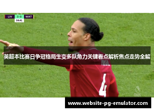 英超本比赛日争冠格局生变多队角力关键看点解析焦点走势全解 英超本比赛日争冠格局生变多队角力关键看点解析焦点走势全解