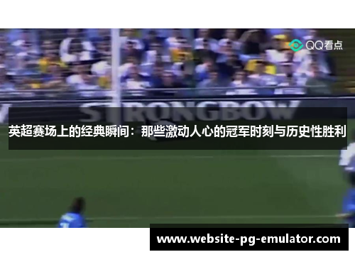 英超赛场上的经典瞬间:那些激动人心的冠军时刻与历史性胜利 英超赛场上的经典瞬间:那些激动人心的冠军时刻与历史性胜利