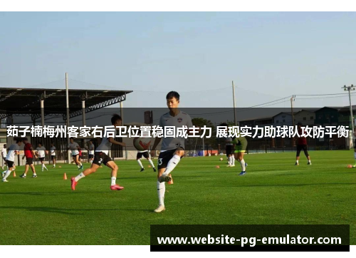茹子楠梅州客家右后卫位置稳固成主力 展现实力助球队攻防平衡 茹子楠梅州客家右后卫位置稳固成主力 展现实力助球队攻防平衡