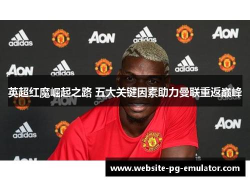 英超红魔崛起之路 五大关键因素助力曼联重返巅峰 英超红魔崛起之路 五大关键因素助力曼联重返巅峰