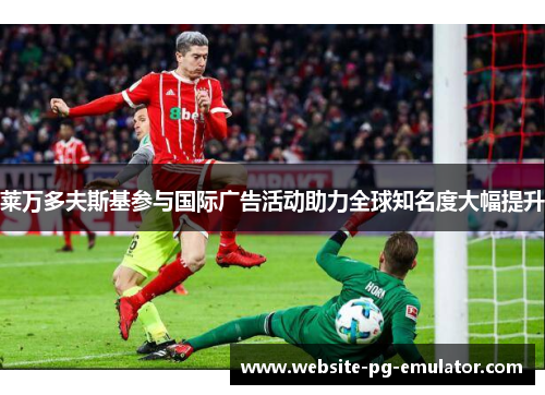 莱万多夫斯基参与国际广告活动助力全球知名度大幅提升 莱万多夫斯基参与国际广告活动助力全球知名度大幅提升