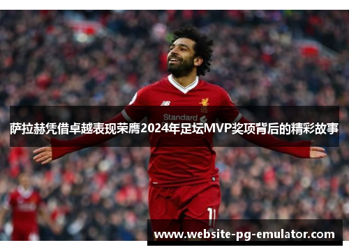 萨拉赫凭借卓越表现荣膺2024年足坛MVP奖项背后的精彩故事 萨拉赫凭借卓越表现荣膺2024年足坛MVP奖项背后的精彩故事